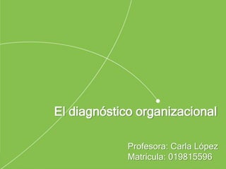 El diagnóstico organizacional
Profesora: Carla López
Matrícula: 019815596
 