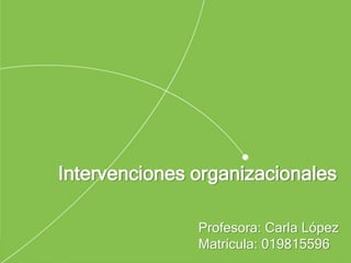 Intervenciones organizacionales
Profesora: Carla López
Matrícula: 019815596
 