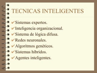 TECNICAS INTELIGENTES Sistemas expertos. Inteligencia organizacional. Sistema de lógica difusa. Redes neuronales. Algoritmos genéticos. Sistemas híbridos. Agentes inteligentes. 