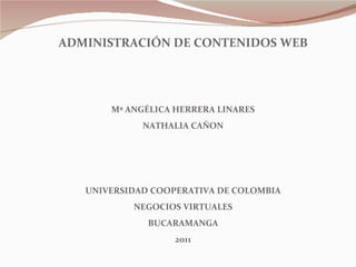 ADMINISTRACIÓN DE CONTENIDOS WEB Mª ANGÉLICA HERRERA LINARES NATHALIA CAÑON UNIVERSIDAD COOPERATIVA DE COLOMBIA NEGOCIOS VIRTUALES BUCARAMANGA 2011 