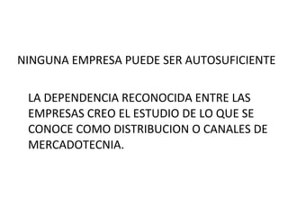 NINGUNA EMPRESA PUEDE SER AUTOSUFICIENTE LA DEPENDENCIA RECONOCIDA ENTRE LAS EMPRESAS CREO EL ESTUDIO DE LO QUE SE CONOCE COMO DISTRIBUCION O CANALES DE MERCADOTECNIA. 