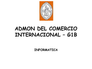 ADMON DEL COMERCIO
INTERNACIONAL – G1B

     INFORMATICA
 