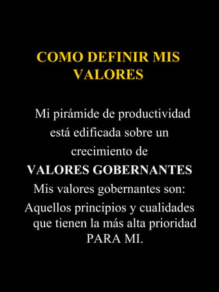 COMO DEFINIR MIS
     VALORES

 Mi pirámide de productividad
    está edificada sobre un
        crecimiento de
VALORES GOBERNANTES
 Mis valores gobernantes son:
Aquellos principios y cualidades
 que tienen la más alta prioridad
           PARA MI.
 