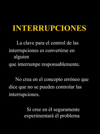 INTERRUPCIONES
    La clave para el control de las
interrupciones es convertirse en
   alguien
que interrumpe responsablemente.

   No crea en el concepto erróneo que
dice que no se pueden controlar las
interrupciones.

        Si cree en él seguramente
       experimentará él problema
 