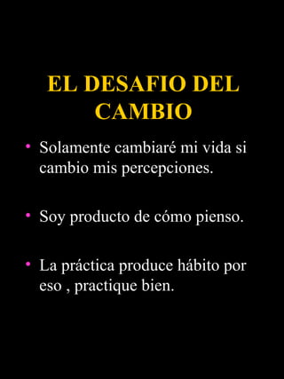 EL DESAFIO DEL
       CAMBIO
• Solamente cambiaré mi vida si
  cambio mis percepciones.

• Soy producto de cómo pienso.

• La práctica produce hábito por
  eso , practique bien.
 