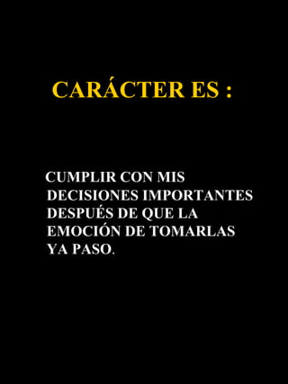 CARÁCTER ES :


CUMPLIR CON MIS
DECISIONES IMPORTANTES
DESPUÉS DE QUE LA
EMOCIÓN DE TOMARLAS
YA PASO.
 