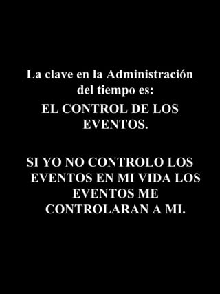 La clave en la Administración
         del tiempo es:
  EL CONTROL DE LOS
          EVENTOS.

SI YO NO CONTROLO LOS
 EVENTOS EN MI VIDA LOS
       EVENTOS ME
   CONTROLARAN A MI.
 