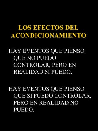 LOS EFECTOS DEL
ACONDICIONAMIENTO

HAY EVENTOS QUE PIENSO
 QUE NO PUEDO
 CONTROLAR, PERO EN
 REALIDAD SI PUEDO.

HAY EVENTOS QUE PIENSO
 QUE SI PUEDO CONTROLAR,
 PERO EN REALIDAD NO
 PUEDO.
 