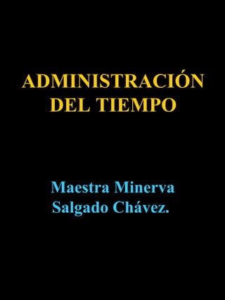 ADMINISTRACIÓN
  DEL TIEMPO



  Maestra Minerva
  Salgado Chávez.
 