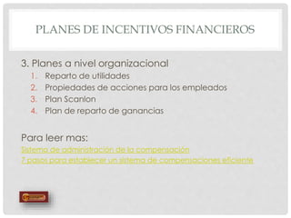 PLANES DE INCENTIVOS FINANCIEROS
3. Planes a nivel organizacional
1. Reparto de utilidades
2. Propiedades de acciones para los empleados
3. Plan Scanlon
4. Plan de reparto de ganancias
Para leer mas:
Sistema de administración de la compensación
7 pasos para establecer un sistema de compensaciones eficiente
 