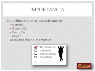 IMPORTANCIA
La calidad debe ser considerada en
• El diseño
• Planeación
• Ejecución
• Mejora
De los procesos de las empresas
 
