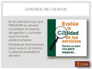CONTROL DE CALIDAD
• En los servicios hay que
PREVENIR los errores:
consolidar el sistema
de gestión y controlar
que funcione
perfectamente
• Establecer mecanismos
para reducir al mínimo
cualquier posibilidad
de error
Fuente de la imagen: http://blog.udlap.mx/wp-content/uploads/2010/04/EvaluacionServicios_thumb.jpg Mayo, 2014
 