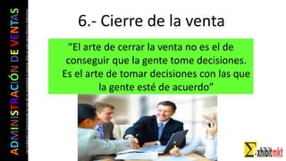 ADMINISTRACIÓNDEVENTAS
Lasimágeneseilustracionesnosondemipropiedadniautoría.Soloseusanparaefectosdidácticos
“El arte de cerrar la venta no es el de
conseguir que la gente tome decisiones.
Es el arte de tomar decisiones con las que
la gente esté de acuerdo”
6.- Cierre de la venta
 