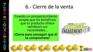 ADMINISTRACIÓNDEVENTAS
Lasimágeneseilustracionesnosondemipropiedadniautoría.Soloseusanparaefectosdidácticos
Cuando un prospecto/cliente
acepta que los beneficios
que tu producto ofrece
satisfacen sus
necesidades…
¡Cierra para conseguir que él
se comprometa!
6.- Cierre de la venta
 