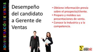 ADMINISTRACIÓNDEVENTAS
Lasimágeneseilustracionesnosondemipropiedadniautoría.Soloseusanparaefectosdidácticos Desempeño
del candidato
a Gerente de
Ventas
• Obtiene información previa
sobre el prospecto/cliente.
• Prepara y moldea sus
presentaciones de venta.
• Conoce la Industria y a la
competencia.
 
