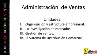 ADMINISTRACIÓNDEVENTAS
Lasimágeneseilustracionesnosondemipropiedadniautoría.Soloseusanparaefectosdidácticos Administración de Ventas
Unidades:
I. Organización y estructura empresarial.
II. La investigación de mercados.
III. Gestión de ventas.
IV. El Sistema de Distribución Comercial
 
