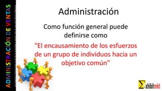 ADMINISTRACIÓNDEVENTAS
Lasimágeneseilustracionesnosondemipropiedadniautoría.Soloseusanparaefectosdidácticos
Administración
Como función general puede
definirse como
“El encausamiento de los esfuerzos
de un grupo de individuos hacia un
objetivo común”
 