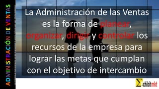 ADMINISTRACIÓNDEVENTAS
Lasimágeneseilustracionesnosondemipropiedadniautoría.Soloseusanparaefectosdidácticos La Administración de las Ventas
es la forma de planear,
organizar, dirigir y controlar los
recursos de la empresa para
lograr las metas que cumplan
con el objetivo de intercambio
 
