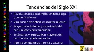 ADMINISTRACIÓNDEVENTAS
Lasimágeneseilustracionesnosondemipropiedadniautoría.Soloseusanparaefectosdidácticos Tendencias del Siglo XXI
 Revolucionarios desarrollos en tecnología
y comunicaciones.
 Viralización de noticias y acontecimientos.
 Mayor conocimiento y experiencia del
consumidor y del comprador.
 Estándares y expectativas mayores del
consumidor y del comprador.
 Intensa competencia interna y externa.
 
