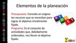 ADMINISTRACIÓNDEVENTAS
Lasimágeneseilustracionesnosondemipropiedadniautoría.Soloseusanparaefectosdidácticos
• Presupuesto: Consiste en asignar
los recursos que se necesitan para
lograr el objetivo inicialmente
fijado.
• Programa: Es el conjunto de
actividades que, debidamente
ordenados, nos llevan al objetivo
fijado.
Elementos de la planeación
 