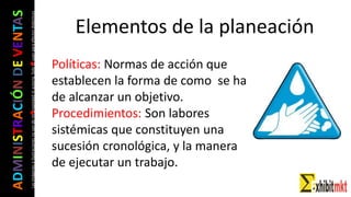 ADMINISTRACIÓNDEVENTAS
Lasimágeneseilustracionesnosondemipropiedadniautoría.Soloseusanparaefectosdidácticos
• Políticas: Normas de acción que
establecen la forma de como se ha
de alcanzar un objetivo.
• Procedimientos: Son labores
sistémicas que constituyen una
sucesión cronológica, y la manera
de ejecutar un trabajo.
Elementos de la planeación
 