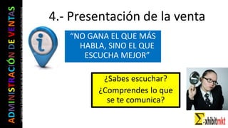ADMINISTRACIÓNDEVENTAS
Lasimágeneseilustracionesnosondemipropiedadniautoría.Soloseusanparaefectosdidácticos
¿Sabes escuchar?
¿Comprendes lo que
se te comunica?
4.- Presentación de la venta
“NO GANA EL QUE MÁS
HABLA, SINO EL QUE
ESCUCHA MEJOR”
 
