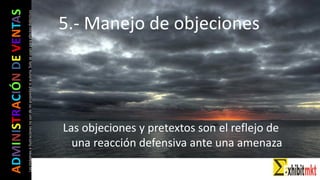 ADMINISTRACIÓNDEVENTAS
Lasimágeneseilustracionesnosondemipropiedadniautoría.Soloseusanparaefectosdidácticos
Las objeciones y pretextos son el reflejo de
una reacción defensiva ante una amenaza
5.- Manejo de objeciones
 