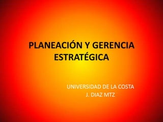 PLANEACIÓN Y GERENCIA
     ESTRATÉGICA

       UNIVERSIDAD DE LA COSTA
             J. DIAZ MTZ
 