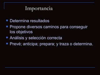Importancia  Determina resultados Propone diversos caminos para conseguir los objetivos Análisis y selección correcta Prevé; anticipa; prepara; y traza o determina. 