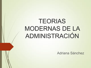 TEORIAS
MODERNAS DE LA
ADMINISTRACIÓN
Adriana Sánchez
 