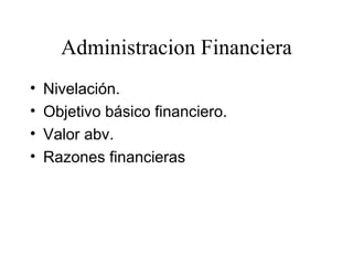 Administracion Financiera
•   Nivelación.
•   Objetivo básico financiero.
•   Valor abv.
•   Razones financieras
 