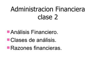 Administracion Financiera
          clase 2

 AnálisisFinanciero.
 Clases de análisis.
 Razones financieras.
 
