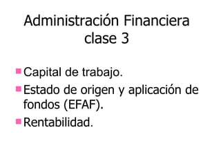 Administración Financiera
          clase 3

 Capitalde trabajo.
 Estado de origen y aplicación de
  fondos (EFAF).
 Rentabilidad.
 