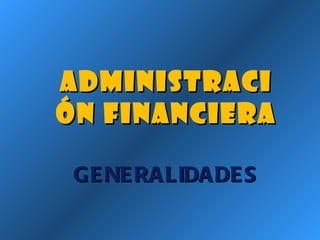 ADMINISTRACIÓN FINANCIERA GENERALIDADES 