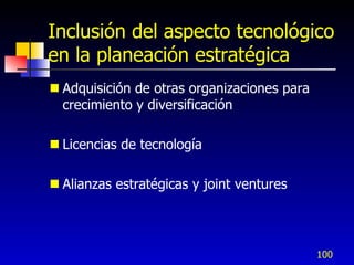 Inclusión del aspecto tecnológico
en la planeación estratégica
 Adquisición de otras organizaciones para
  crecimiento y diversificación

 Licencias de tecnología

 Alianzas estratégicas y joint ventures




                                             100
 