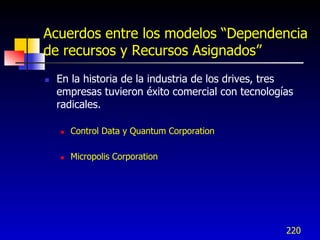 Acuerdos entre los modelos “Dependencia
de recursos y Recursos Asignados”
   En la historia de la industria de los drives, tres
    empresas tuvieron éxito comercial con tecnologías
    radicales.

       Control Data y Quantum Corporation

       Micropolis Corporation




                                                    220
 