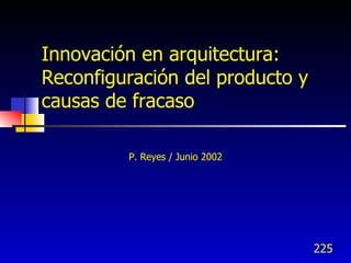 Innovación en arquitectura:
Reconfiguración del producto y
causas de fracaso

         P. Reyes / Junio 2002




                                 225
 