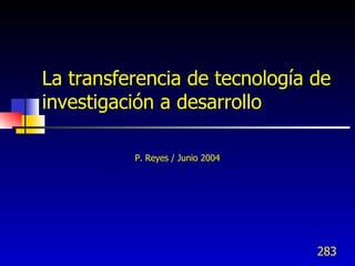 La transferencia de tecnología de
investigación a desarrollo

          P. Reyes / Junio 2004




                                  283
 