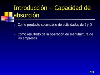 Introducción – Capacidad de
absorción
   Como producto secundario de actividades de I y D

   Como resultado de la operación de manufactura de
    las empresas




                                                  294
 