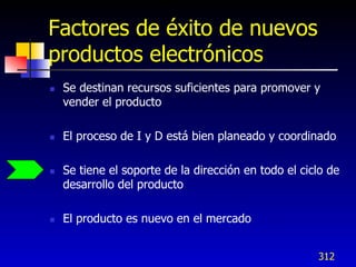 Factores de éxito de nuevos
productos electrónicos
   Se destinan recursos suficientes para promover y
    vender el producto

   El proceso de I y D está bien planeado y coordinado

   Se tiene el soporte de la dirección en todo el ciclo de
    desarrollo del producto

   El producto es nuevo en el mercado


                                                      312
 