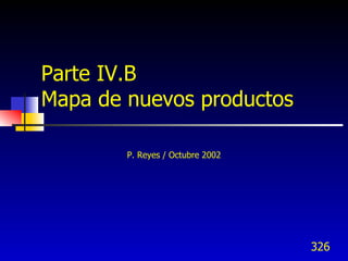 Parte IV.B
Mapa de nuevos productos

        P. Reyes / Octubre 2002




                                  326
 
