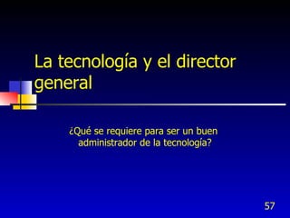 La tecnología y el director
general

    ¿Qué se requiere para ser un buen
      administrador de la tecnología?




                                        57
 
