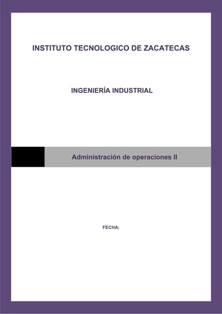 INSTITUTO TECNOLOGICO DE ZACATECAS
INGENIERÍA INDUSTRIAL
.
FECHA:
Administración de operaciones II
 