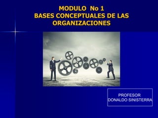 MODULO No 1
BASES CONCEPTUALES DE LAS
ORGANIZACIONES

PROFESOR
DONALDO SINISTERRA

 