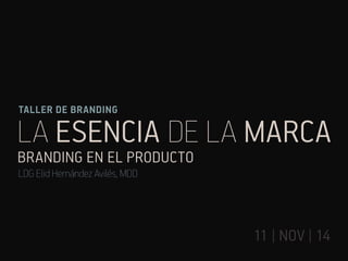 La esencia de la marca
11 | nov | 14
branding en el producto
TALLER DE BRANDING
LDG Elid Hernández Avilés, MDD
 