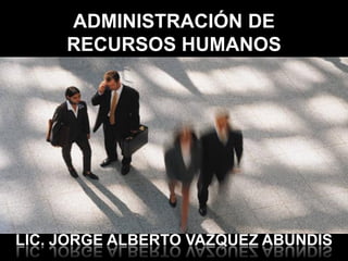 ADMINISTRACIÓN DE
     RECURSOS HUMANOS




LIC. JORGE ALBERTO VAZQUEZ ABUNDIS
 