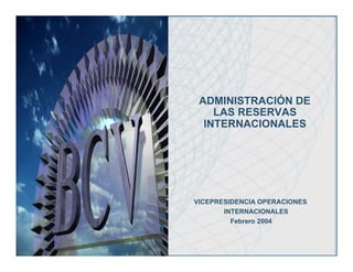 ADMINISTRACIÓN DE
    LAS RESERVAS
  INTERNACIONALES




VICEPRESIDENCIA OPERACIONES
       INTERNACIONALES
         Febrero 2004