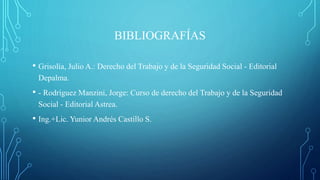 BIBLIOGRAFÍAS
• Grisolía, Julio A.: Derecho del Trabajo y de la Seguridad Social - Editorial
Depalma.
• - Rodríguez Manzini, Jorge: Curso de derecho del Trabajo y de la Seguridad
Social - Editorial Astrea.
• Ing.+Lic. Yunior Andrés Castillo S.
 
