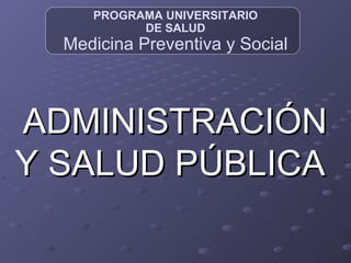 PRO GRAMA UNIVERSITARIO DE SALUD Medicina Preventiva y Social ADMINISTRACIÓN Y SALUD PÚBLICA   
