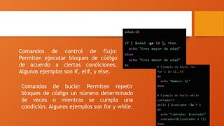 Sintaxis y comandos
Comandos de control de flujo:
Permiten ejecutar bloques de código
de acuerdo a ciertas condiciones.
Algunos ejemplos son if, elif, y else.
Comandos de bucle: Permiten repetir
bloques de código un número determinado
de veces o mientras se cumpla una
condición. Algunos ejemplos son for y while.
 